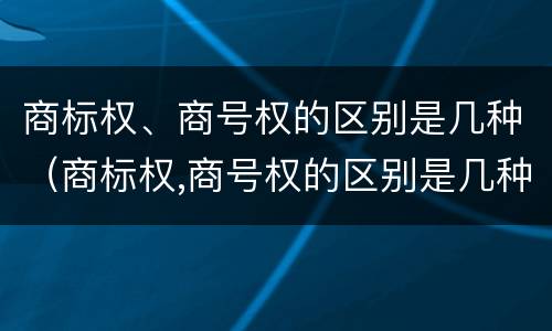 商标权、商号权的区别是几种（商标权,商号权的区别是几种）