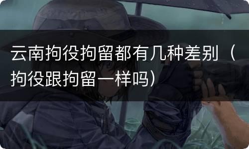 云南拘役拘留都有几种差别（拘役跟拘留一样吗）