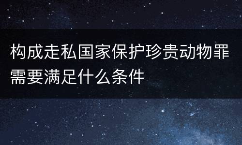 构成走私国家保护珍贵动物罪需要满足什么条件