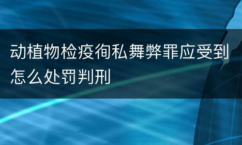 动植物检疫徇私舞弊罪应受到怎么处罚判刑