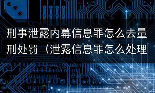 刑事泄露内幕信息罪怎么去量刑处罚（泄露信息罪怎么处理）
