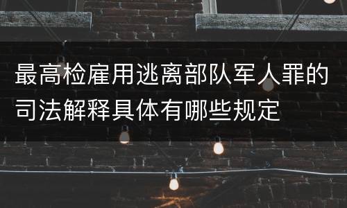 最高检雇用逃离部队军人罪的司法解释具体有哪些规定