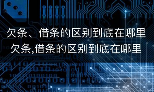 欠条、借条的区别到底在哪里 欠条,借条的区别到底在哪里写