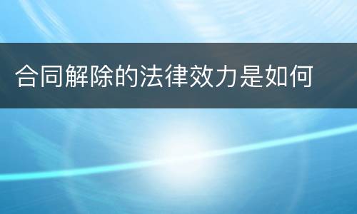 合同解除的法律效力是如何