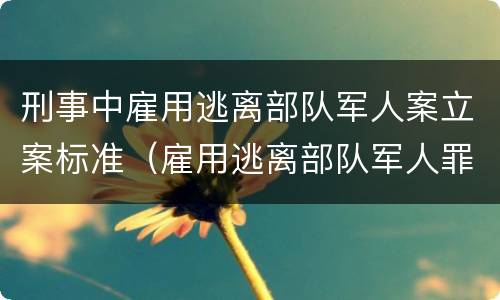 刑事中雇用逃离部队军人案立案标准（雇用逃离部队军人罪）