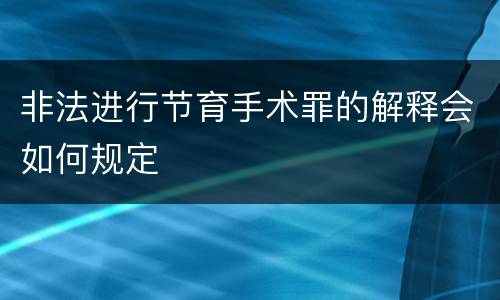 非法进行节育手术罪的解释会如何规定