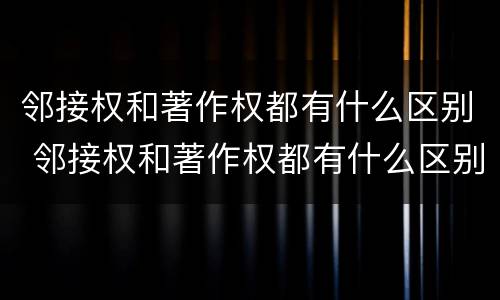 邻接权和著作权都有什么区别 邻接权和著作权都有什么区别呢