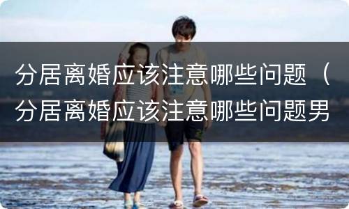 分居离婚应该注意哪些问题（分居离婚应该注意哪些问题男方）