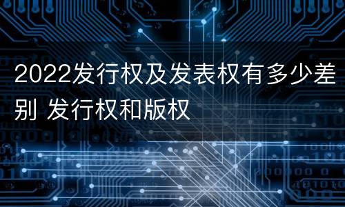 2022发行权及发表权有多少差别 发行权和版权
