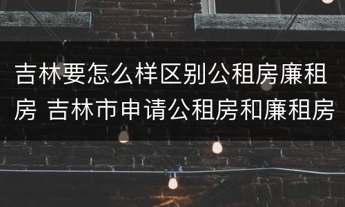 吉林要怎么样区别公租房廉租房 吉林市申请公租房和廉租房的条件