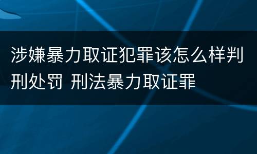 涉嫌暴力取证犯罪该怎么样判刑处罚 刑法暴力取证罪