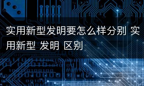 实用新型发明要怎么样分别 实用新型 发明 区别