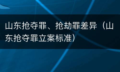 山东抢夺罪、抢劫罪差异（山东抢夺罪立案标准）