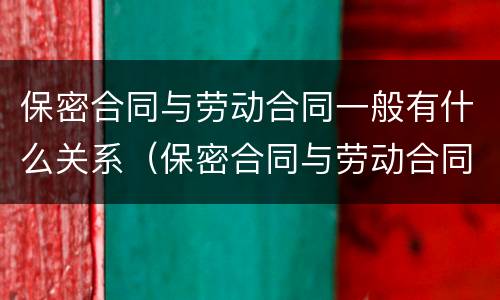 保密合同与劳动合同一般有什么关系（保密合同与劳动合同一般有什么关系）