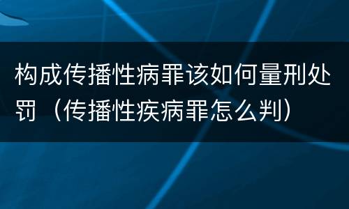 构成传播性病罪该如何量刑处罚（传播性疾病罪怎么判）