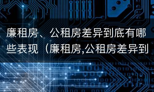 廉租房、公租房差异到底有哪些表现（廉租房,公租房差异到底有哪些表现形式）