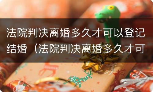 法院判决离婚多久才可以登记结婚（法院判决离婚多久才可以登记结婚证）