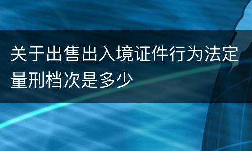 关于出售出入境证件行为法定量刑档次是多少