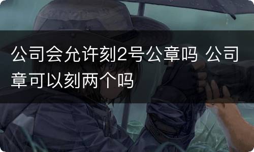 公司会允许刻2号公章吗 公司章可以刻两个吗