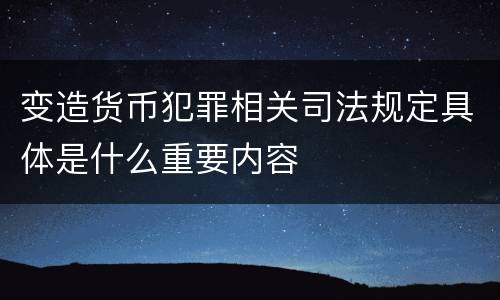 变造货币犯罪相关司法规定具体是什么重要内容