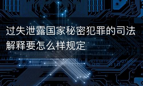 过失泄露国家秘密犯罪的司法解释要怎么样规定
