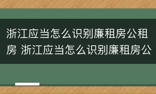 浙江应当怎么识别廉租房公租房 浙江应当怎么识别廉租房公租房的标准