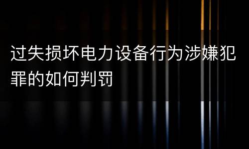 过失损坏电力设备行为涉嫌犯罪的如何判罚
