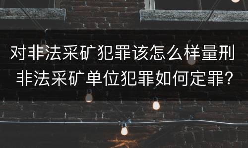 对非法采矿犯罪该怎么样量刑 非法采矿单位犯罪如何定罪?