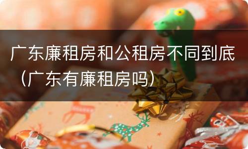广东廉租房和公租房不同到底（广东有廉租房吗）