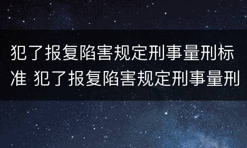 犯了报复陷害规定刑事量刑标准 犯了报复陷害规定刑事量刑标准是什么