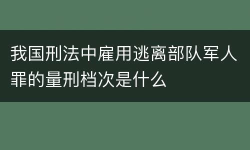 我国刑法中雇用逃离部队军人罪的量刑档次是什么