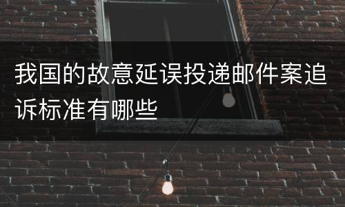 我国的故意延误投递邮件案追诉标准有哪些