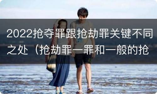 2022抢夺罪跟抢劫罪关键不同之处（抢劫罪一罪和一般的抢劫罪）