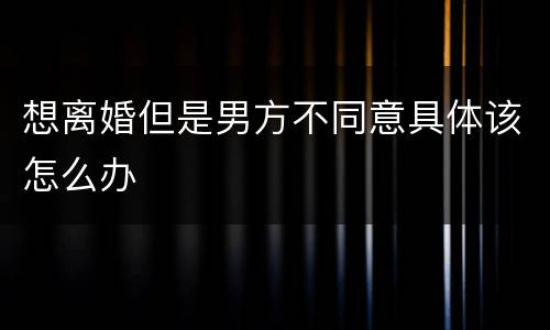 想离婚但是男方不同意具体该怎么办