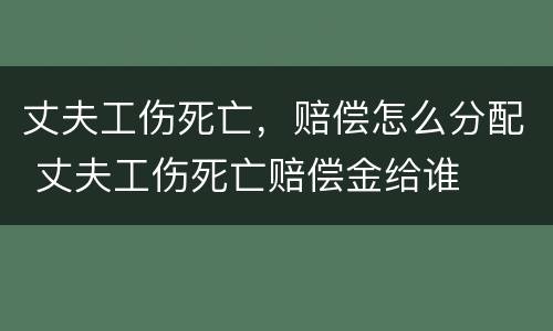 丈夫工伤死亡，赔偿怎么分配 丈夫工伤死亡赔偿金给谁