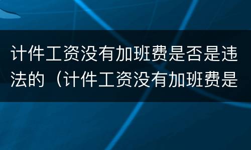 计件工资没有加班费是否是违法的（计件工资没有加班费是否是违法的行为）