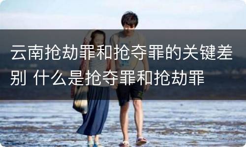 云南抢劫罪和抢夺罪的关键差别 什么是抢夺罪和抢劫罪