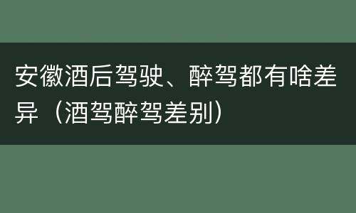 安徽酒后驾驶、醉驾都有啥差异（酒驾醉驾差别）
