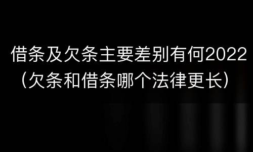 借条及欠条主要差别有何2022（欠条和借条哪个法律更长）