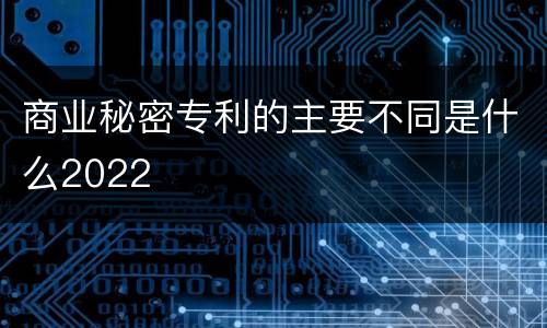 商业秘密专利的主要不同是什么2022