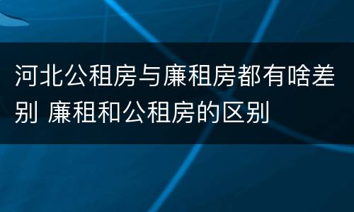 河北公租房与廉租房都有啥差别 廉租和公租房的区别