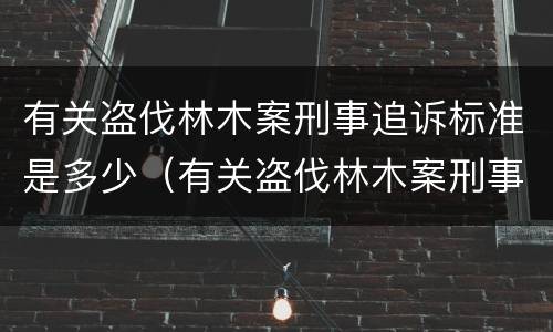 有关盗伐林木案刑事追诉标准是多少（有关盗伐林木案刑事追诉标准是多少条）