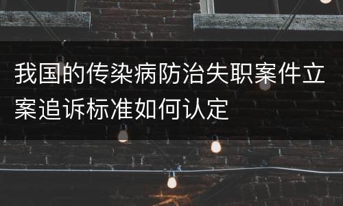 我国的传染病防治失职案件立案追诉标准如何认定
