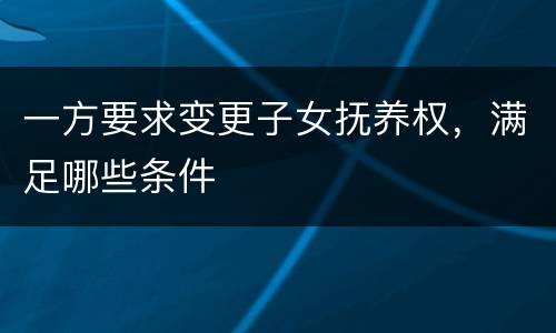 一方要求变更子女抚养权，满足哪些条件