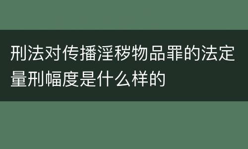 刑法对传播淫秽物品罪的法定量刑幅度是什么样的