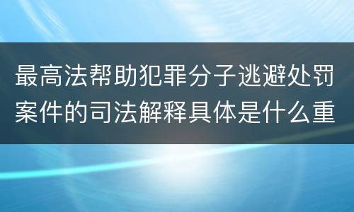 最高法帮助犯罪分子逃避处罚案件的司法解释具体是什么重要内容