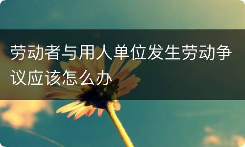 劳动者与用人单位发生劳动争议应该怎么办