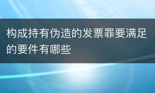 构成持有伪造的发票罪要满足的要件有哪些