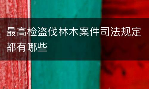 最高检盗伐林木案件司法规定都有哪些