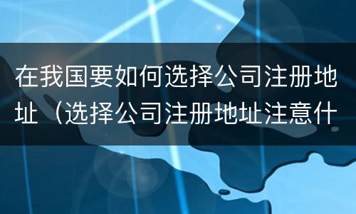 在我国要如何选择公司注册地址（选择公司注册地址注意什么）